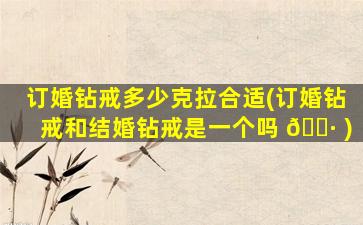 订婚钻戒多少克拉合适(订婚钻戒和结婚钻戒是一个吗 🕷 )